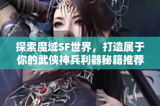 探索魔域SF世界，打造屬于你的武俠神兵利器秘籍推薦