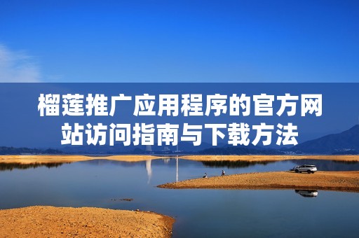 榴蓮推廣應用程序的官方網(wǎng)站訪問指南與下載方法