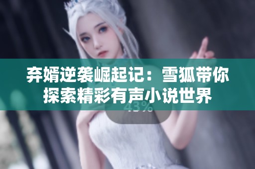 棄婿逆襲崛起記：雪狐帶你探索精彩有聲小說世界