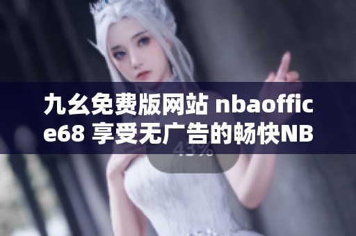 九幺免費(fèi)版網(wǎng)站 nbaoffice68 享受無廣告的暢快NBA體驗(yàn)