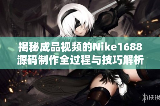 揭秘成品視頻的Nike1688源碼制作全過程與技巧解析 揭秘成品視頻的Nike1688源碼制作全過程與技巧解析
