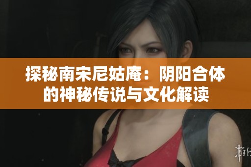 探秘南宋尼姑庵：陰陽(yáng)合體的神秘傳說與文化解讀