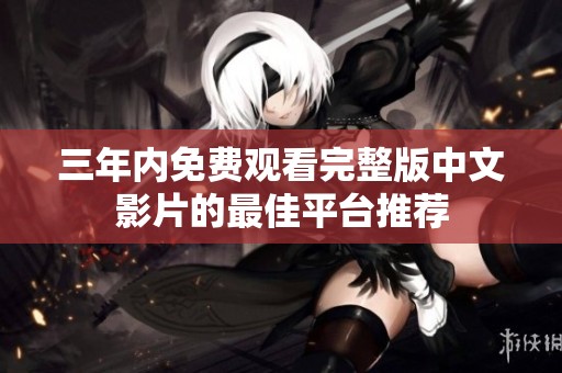 三年內(nèi)免費(fèi)觀看完整版中文影片的最佳平臺(tái)推薦