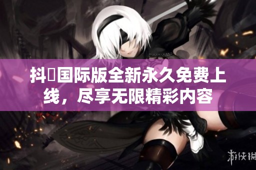 抖抈國(guó)際版全新永久免費(fèi)上線，盡享無限精彩內(nèi)容