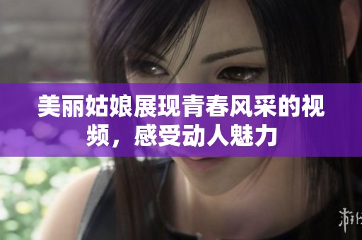 美麗姑娘展現(xiàn)青春風(fēng)采的視頻，感受動人魅力