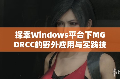 探索Windows平臺下MGDRCC的野外應(yīng)用與實踐技巧