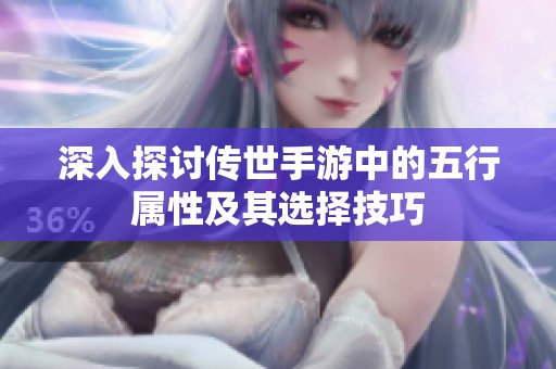深入探討傳世手游中的五行屬性及其選擇技巧