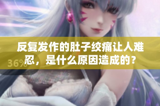 反復(fù)發(fā)作的肚子絞痛讓人難忍，是什么原因造成的？