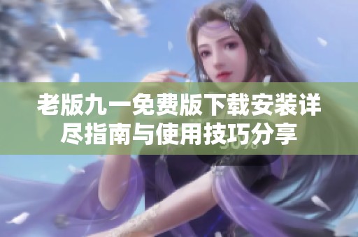 老版九一免費(fèi)版下載安裝詳盡指南與使用技巧分享