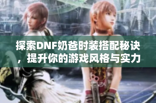 探索DNF奶爸時(shí)裝搭配秘訣，提升你的游戲風(fēng)格與實(shí)力
