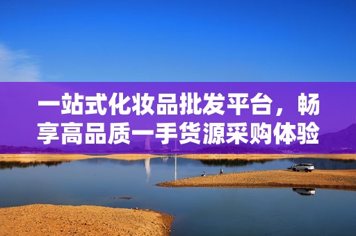 一站式化妝品批發(fā)平臺(tái)，暢享高品質(zhì)一手貨源采購體驗(yàn)