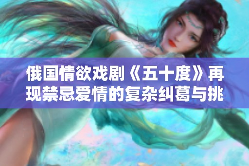 俄國情欲戲劇《五十度》再現(xiàn)禁忌愛情的復(fù)雜糾葛與挑釁
