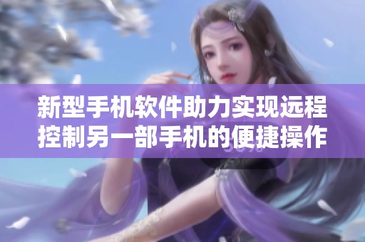 新型手機(jī)軟件助力實(shí)現(xiàn)遠(yuǎn)程控制另一部手機(jī)的便捷操作