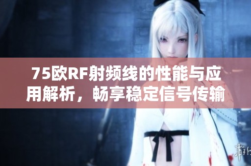 75歐RF射頻線的性能與應(yīng)用解析，暢享穩(wěn)定信號(hào)傳輸