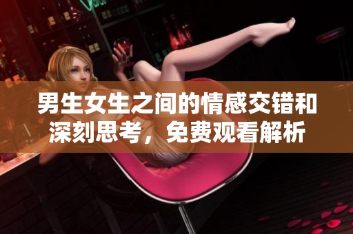 男生女生之間的情感交錯(cuò)和深刻思考，免費(fèi)觀看解析