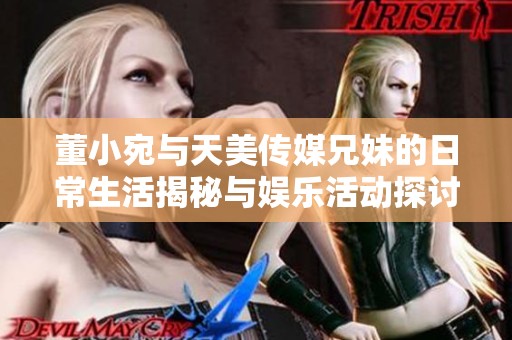 董小宛與天美傳媒兄妹的日常生活揭秘與娛樂活動探討。