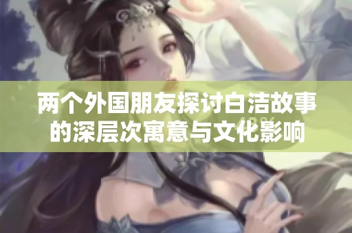 兩個(gè)外國(guó)朋友探討白潔故事的深層次寓意與文化影響