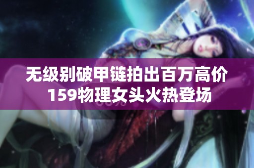 無(wú)級(jí)別破甲鏈拍出百萬(wàn)高價(jià) 159物理女頭火熱登場(chǎng)