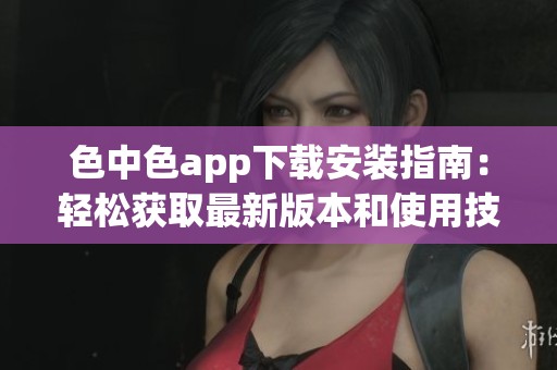 色中色app下載安裝指南：輕松獲取最新版本和使用技巧