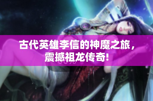 古代英雄李信的神魔之旅，震撼祖龍傳奇!