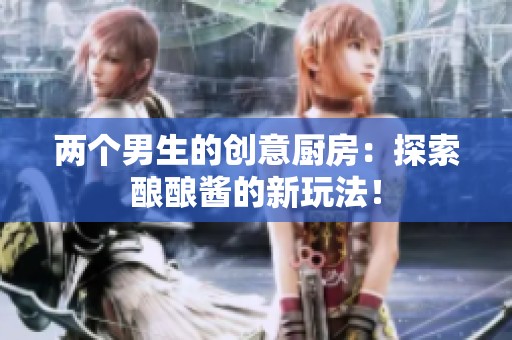 兩個男生的創(chuàng)意廚房：探索釀釀醬的新玩法！