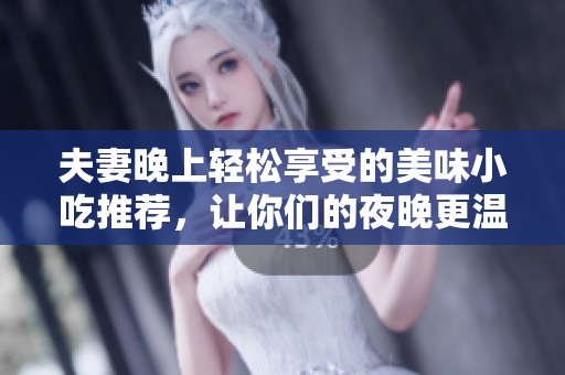 夫妻晚上輕松享受的美味小吃推薦，讓你們的夜晚更溫馨