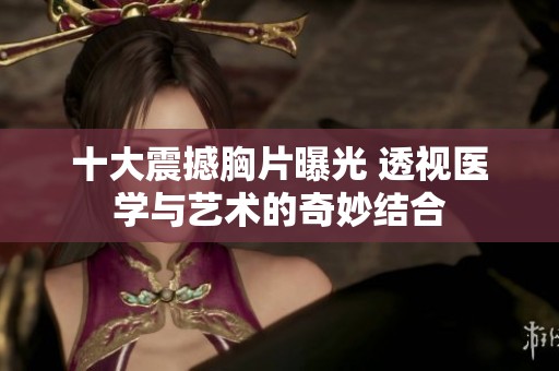 十大震撼胸片曝光 透視醫(yī)學(xué)與藝術(shù)的奇妙結(jié)合