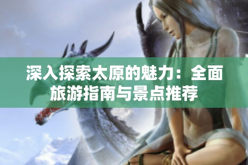 深入探索太原的魅力：全面旅游指南與景點(diǎn)推薦