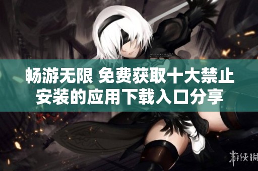 暢游無限 免費(fèi)獲取十大禁止安裝的應(yīng)用下載入口分享