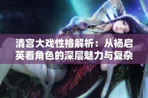 清宮大戲性格解析：從楊啟英看角色的深層魅力與復(fù)雜性