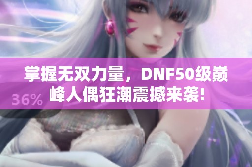 掌握無雙力量，DNF50級巔峰人偶狂潮震撼來襲!