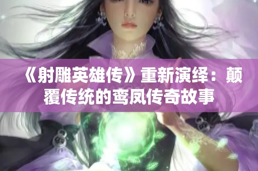 《射雕英雄傳》重新演繹：顛覆傳統(tǒng)的鸞鳳傳奇故事