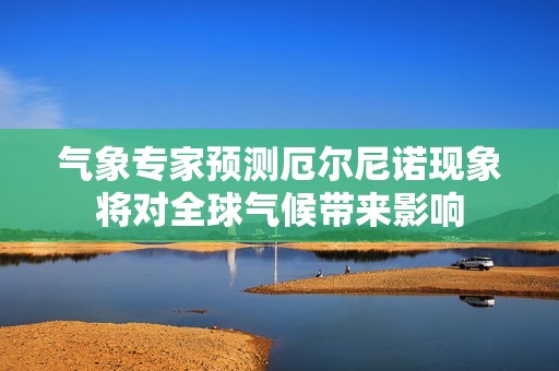 氣象專家預(yù)測厄爾尼諾現(xiàn)象將對全球氣候帶來影響