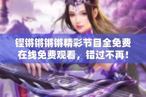 鏗鏘鏘鏘鏘精彩節(jié)目全免費在線免費觀看，錯過不再！