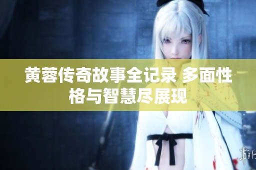 黃蓉傳奇故事全記錄 多面性格與智慧盡展現(xiàn)