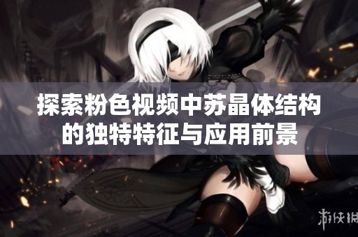 探索粉色視頻中蘇晶體結(jié)構(gòu)的獨特特征與應(yīng)用前景