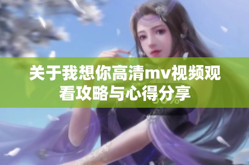 關(guān)于我想你高清mv視頻觀看攻略與心得分享
