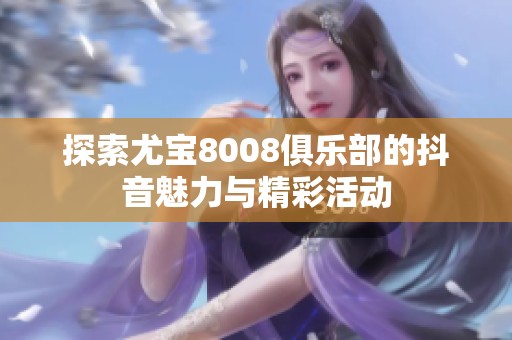 探索尤寶8008俱樂部的抖音魅力與精彩活動(dòng) 探索尤寶8008俱樂部的抖音魅力與精彩活動(dòng)