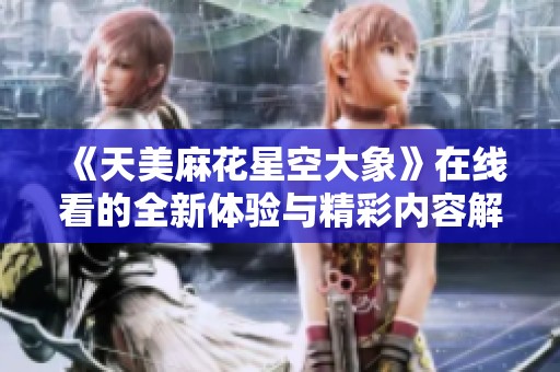 《天美麻花星空大象》在線看的全新體驗與精彩內(nèi)容解析