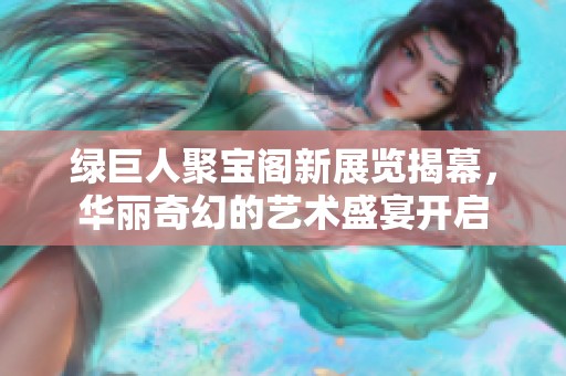 綠巨人聚寶閣新展覽揭幕，華麗奇幻的藝術(shù)盛宴開啟