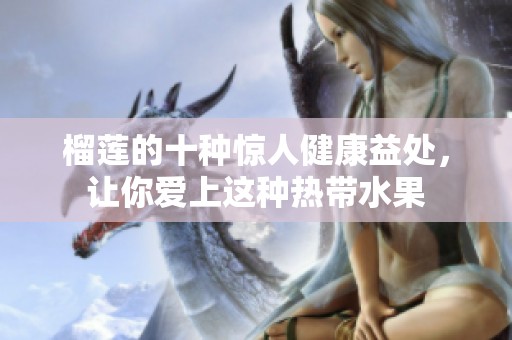 榴蓮的十種驚人健康益處，讓你愛上這種熱帶水果