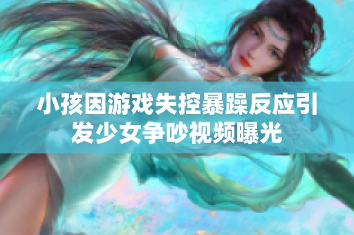 小孩因游戲失控暴躁反應(yīng)引發(fā)少女爭吵視頻曝光