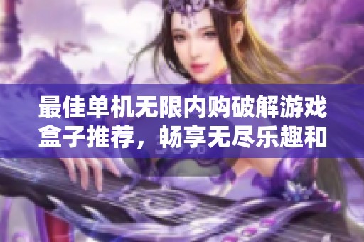 最佳單機(jī)無(wú)限內(nèi)購(gòu)破解游戲盒子推薦,暢享無(wú)盡樂(lè)趣和體驗(yàn) 最佳單機(jī)無(wú)限內(nèi)購(gòu)破解游戲盒子推薦,暢享無(wú)盡樂(lè)趣和體驗(yàn)