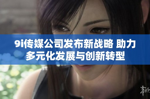9i傳媒公司發(fā)布新戰(zhàn)略 助力多元化發(fā)展與創(chuàng)新轉(zhuǎn)型