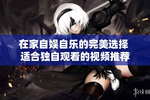 在家自娛自樂的完美選擇 適合獨(dú)自觀看的視頻推薦