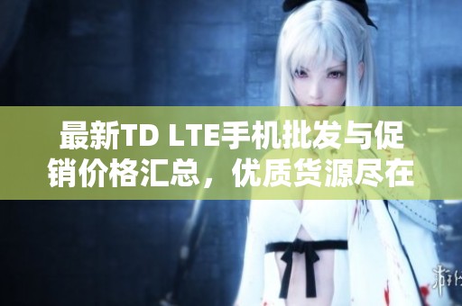 最新TD LTE手機(jī)批發(fā)與促銷價(jià)格匯總，優(yōu)質(zhì)貨源盡在阿里巴巴