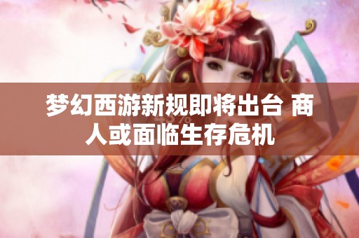 夢幻西游新規(guī)即將出臺 商人或面臨生存危機