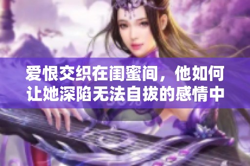 愛恨交織在閨蜜間，他如何讓她深陷無法自拔的感情中