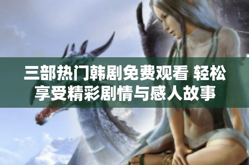 三部熱門韓劇免費(fèi)觀看 輕松享受精彩劇情與感人故事