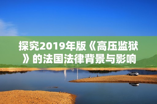 探究2019年版《高壓監(jiān)獄》的法國法律背景與影響